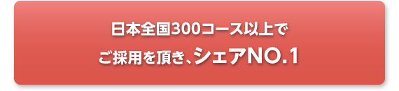 日本全国300コース以上でご採用を頂き、シェアNO.1